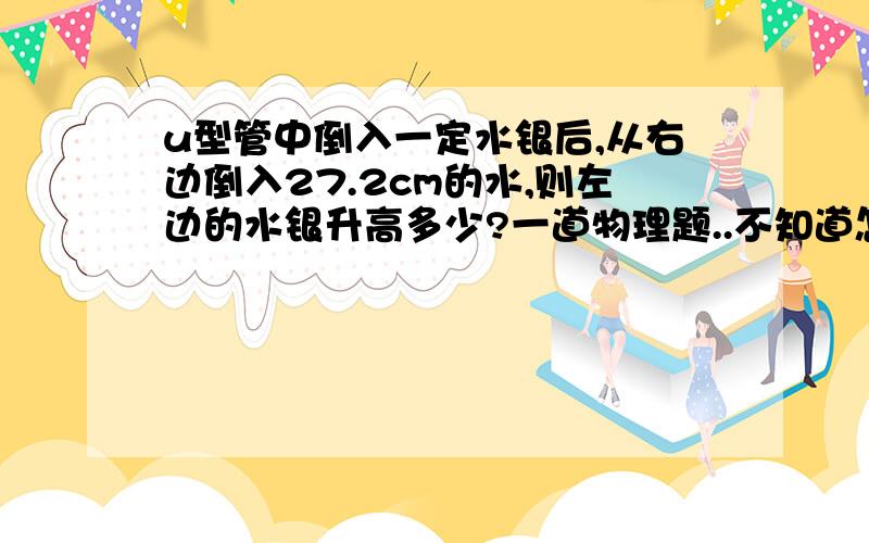 u型管中倒入一定水银后,从右边倒入27.2cm的水,则左边的水银升高多少?一道物理题..不知道怎么做.哪位可以帮帮忙..写一下过程..让我理解一下..谢谢啊...