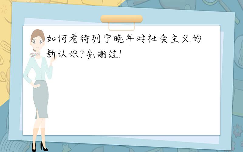 如何看待列宁晚年对社会主义的新认识?先谢过!