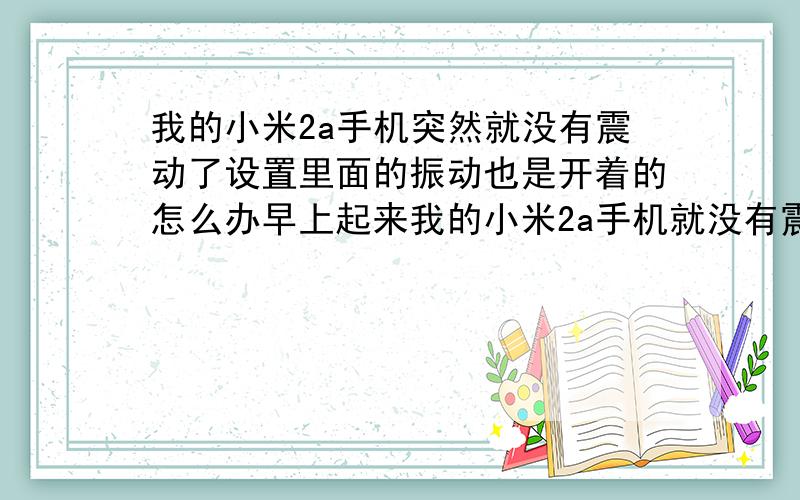 我的小米2a手机突然就没有震动了设置里面的振动也是开着的怎么办早上起来我的小米2a手机就没有震动?昨天还是好好的 设置里面的振动也是开着的 我重启过手机也没用