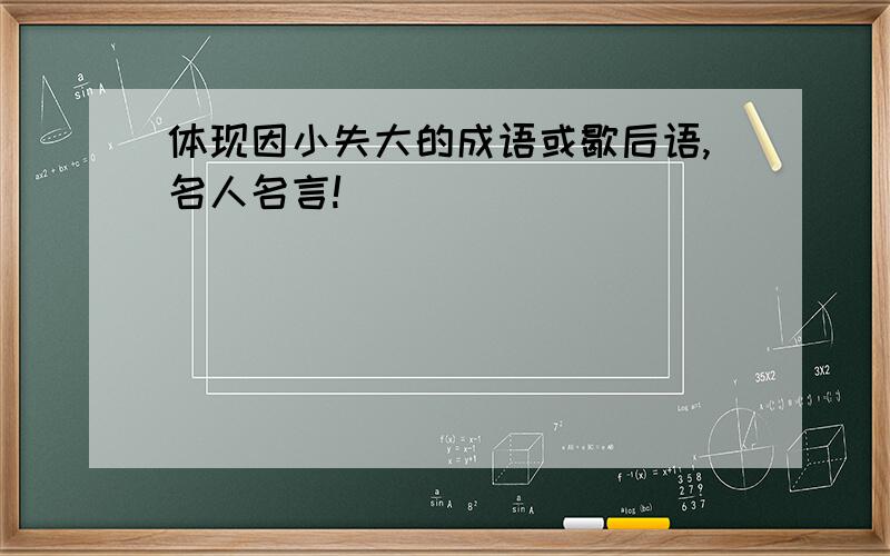 体现因小失大的成语或歇后语,名人名言!