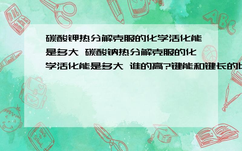 碳酸钾热分解克服的化学活化能是多大 碳酸钠热分解克服的化学活化能是多大 谁的高?键能和键长的比较呢