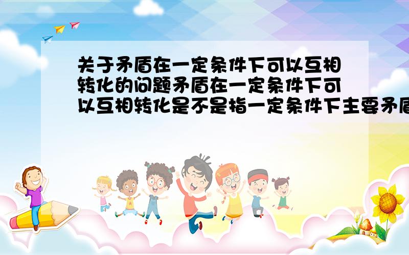 关于矛盾在一定条件下可以互相转化的问题矛盾在一定条件下可以互相转化是不是指一定条件下主要矛盾能转化为次要矛盾,或者还有其他方面?