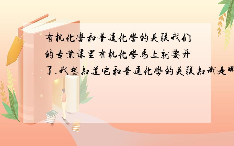 有机化学和普通化学的关联我们的专业课里有机化学马上就要开了.我想知道它和普通化学的关联知识是哪些,以决定我是否有必要再复习复习普通化学