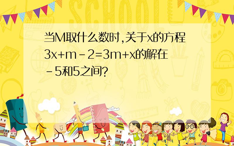 当M取什么数时,关于x的方程3x+m-2=3m+x的解在-5和5之间?