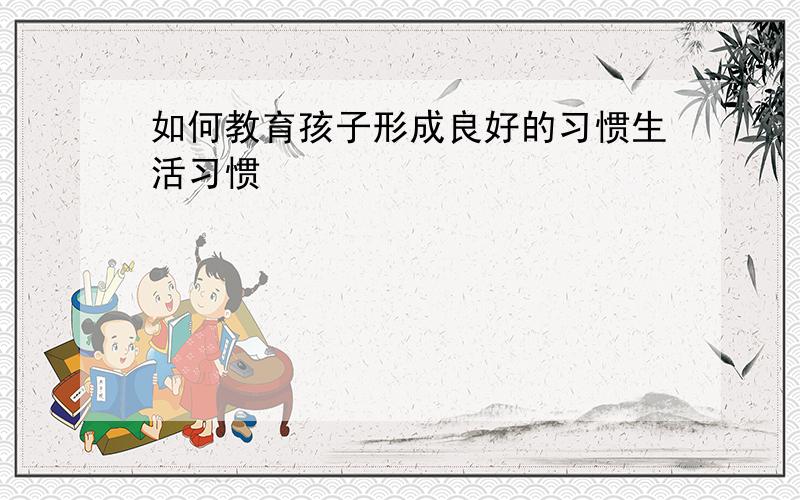 如何教育孩子形成良好的习惯生活习惯