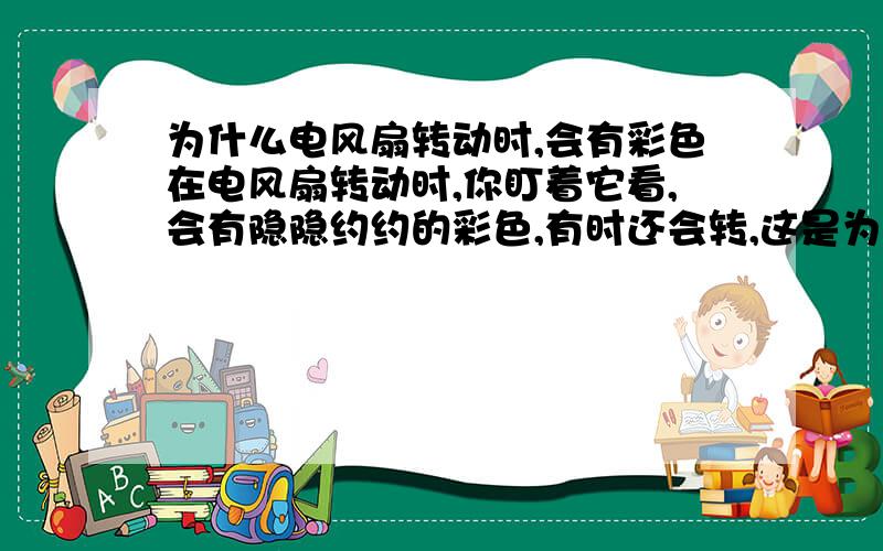 为什么电风扇转动时,会有彩色在电风扇转动时,你盯着它看,会有隐隐约约的彩色,有时还会转,这是为什么?