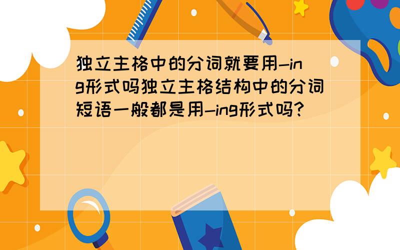 独立主格中的分词就要用-ing形式吗独立主格结构中的分词短语一般都是用-ing形式吗?