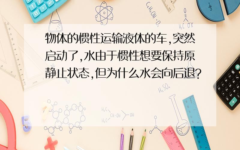 物体的惯性运输液体的车,突然启动了,水由于惯性想要保持原静止状态,但为什么水会向后退?