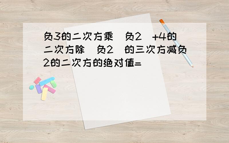 负3的二次方乘（负2）+4的二次方除（负2）的三次方减负2的二次方的绝对值=