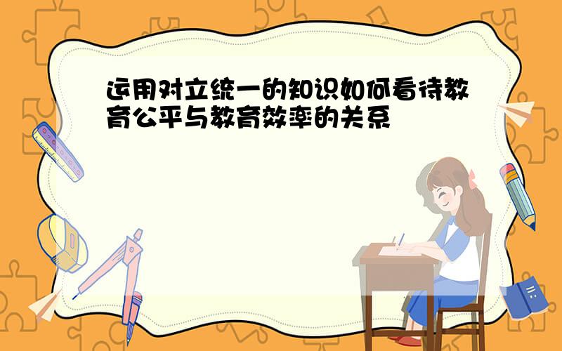 运用对立统一的知识如何看待教育公平与教育效率的关系