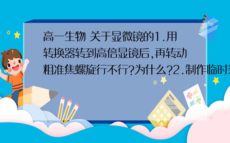 高一生物 关于显微镜的1.用转换器转到高倍显镜后,再转动粗准焦螺旋行不行?为什么?2.制作临时装片的步骤