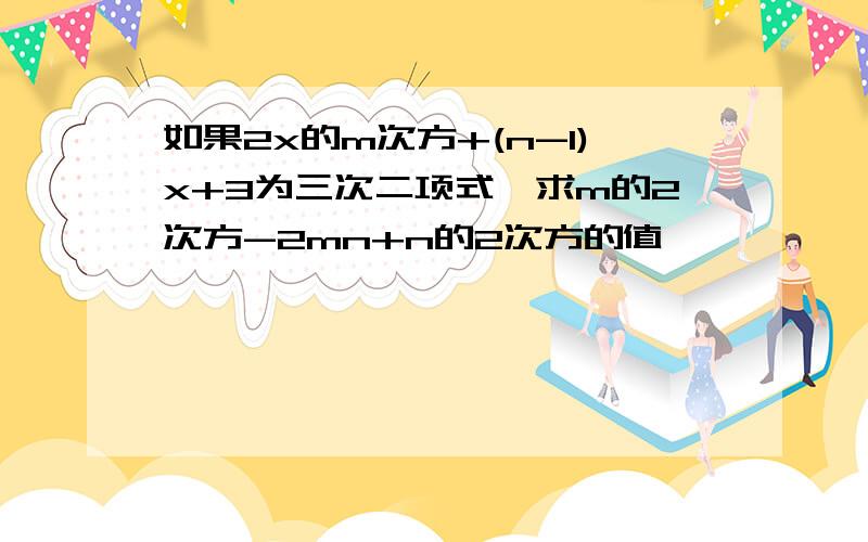 如果2x的m次方+(n-1)x+3为三次二项式,求m的2次方-2mn+n的2次方的值