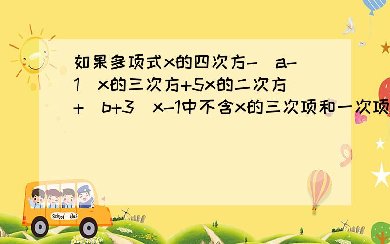 如果多项式x的四次方-（a-1）x的三次方+5x的二次方+（b+3）x-1中不含x的三次项和一次项,求3a+2b的值