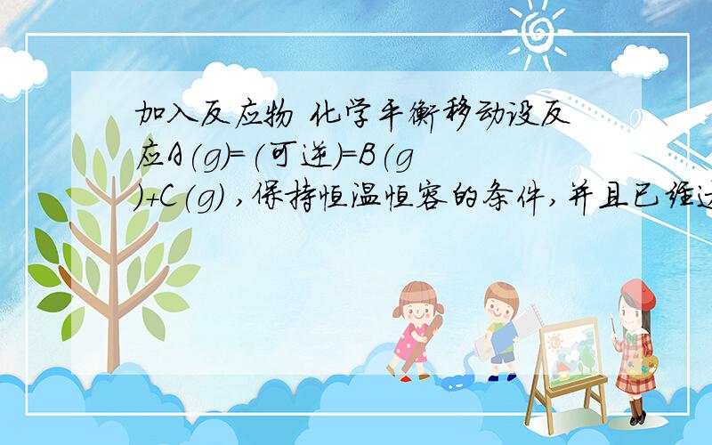 加入反应物 化学平衡移动设反应A(g)=(可逆)=B(g)+C(g) ,保持恒温恒容的条件,并且已经达到化学反应平衡状态.现在加入反应物A(g),则平衡会如何移动?