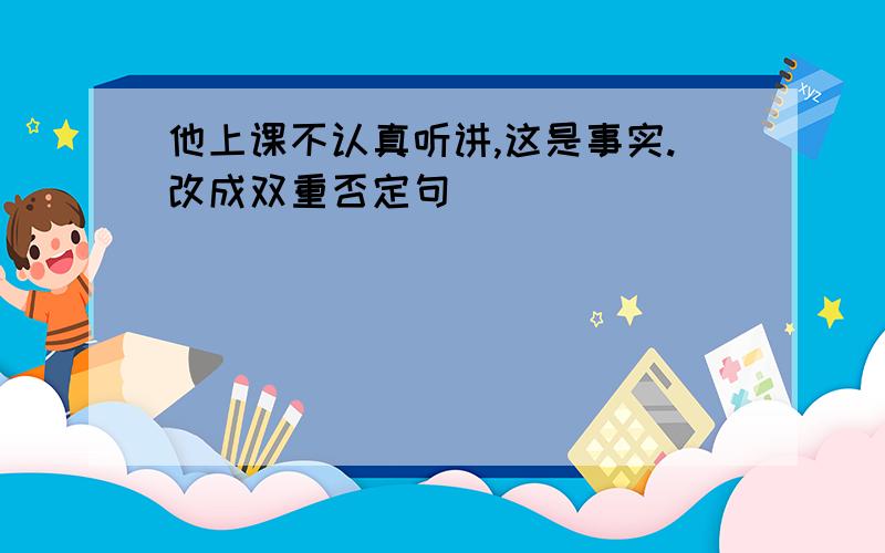 他上课不认真听讲,这是事实.改成双重否定句