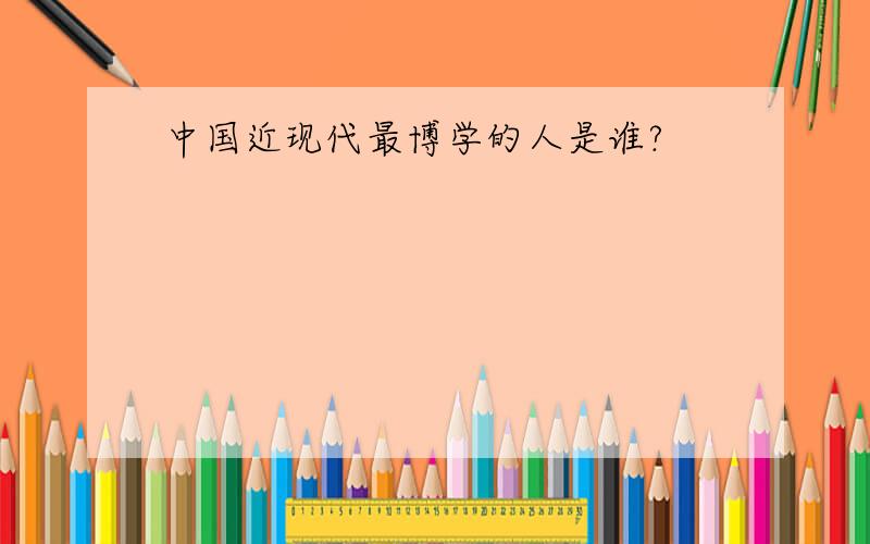 中国近现代最博学的人是谁?