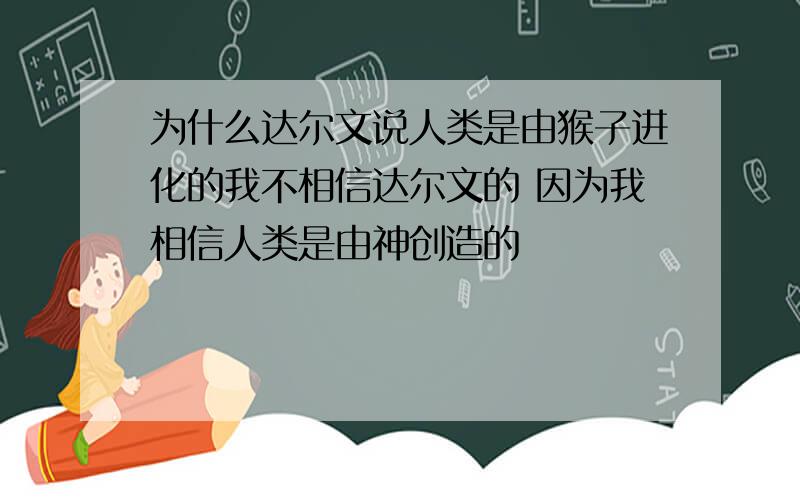 为什么达尔文说人类是由猴子进化的我不相信达尔文的 因为我相信人类是由神创造的