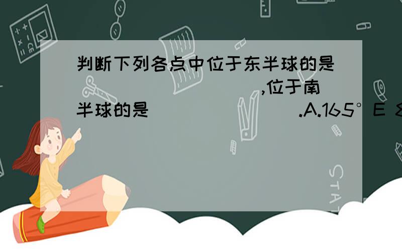 判断下列各点中位于东半球的是__________,位于南半球的是________.A.165°E 85°N B.10°E 65°S C.10°W 10°N D.165°W 80°S