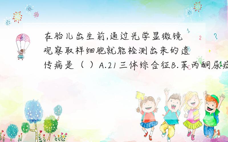 在胎儿出生前,通过光学显微镜观察取样细胞就能检测出来的遗传病是（ ）A.21三体综合征B.苯丙酮尿症C.白化病D.红绿色盲