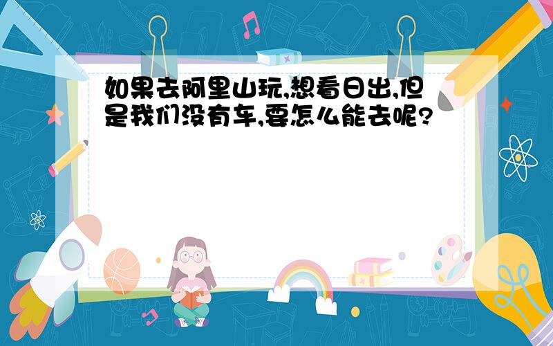 如果去阿里山玩,想看日出,但是我们没有车,要怎么能去呢?