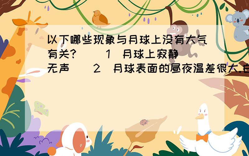 以下哪些现象与月球上没有大气有关?   (1)月球上寂静无声  (2)月球表面的昼夜温差很大.白天,在太阳光直射的地方,温差可达127°C,夜晚会降到-183°C.     (3)月球上没有液态水   (4)月球表面布满