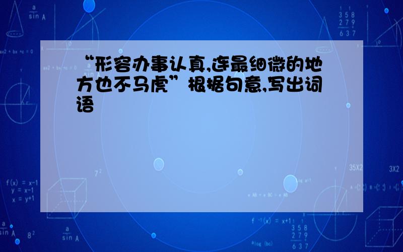 “形容办事认真,连最细微的地方也不马虎”根据句意,写出词语