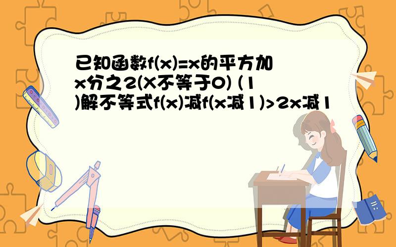 已知函数f(x)=x的平方加x分之2(X不等于0) (1)解不等式f(x)减f(x减1)>2x减1