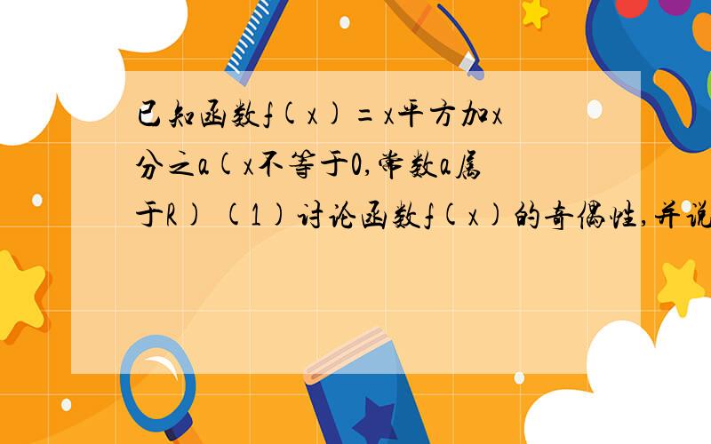 已知函数f(x)=x平方加x分之a(x不等于0,常数a属于R) (1)讨论函数f(x)的奇偶性,并说明理由 (2)若函数f(x...已知函数f(x)=x平方加x分之a(x不等于0,常数a属于R) (1)讨论函数f(x)的奇偶性,并说明理由 (2)若