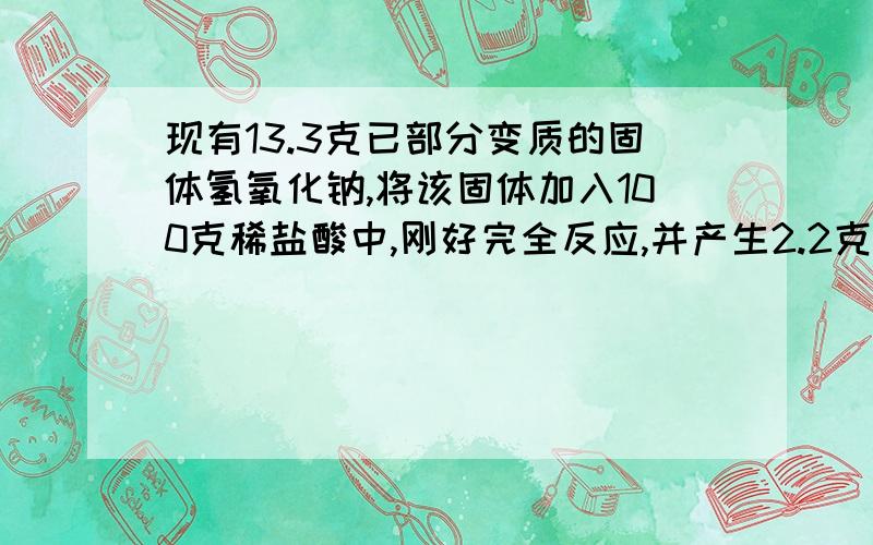 现有13.3克已部分变质的固体氢氧化钠,将该固体加入100克稀盐酸中,刚好完全反应,并产生2.2克二氧化碳.求变质固体中氢氧化钠的质量分数.