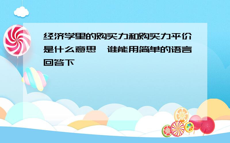 经济学里的购买力和购买力平价是什么意思,谁能用简单的语言回答下,