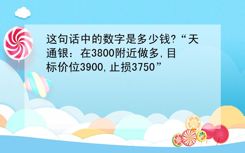 这句话中的数字是多少钱?“天通银：在3800附近做多,目标价位3900,止损3750”