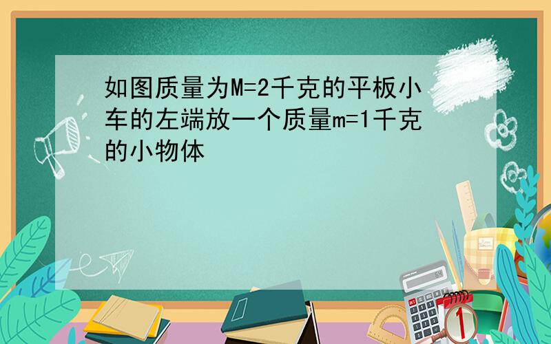 如图质量为M=2千克的平板小车的左端放一个质量m=1千克的小物体