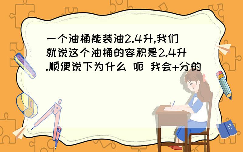 一个油桶能装油2.4升,我们就说这个油桶的容积是2.4升.顺便说下为什么 呃 我会+分的