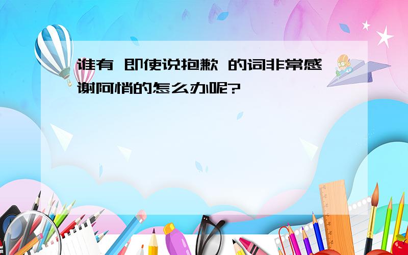 谁有 即使说抱歉 的词非常感谢阿悄的怎么办呢?