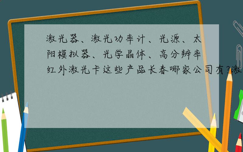 激光器、激光功率计、光源、太阳模拟器、光学晶体、高分辨率红外激光卡这些产品长春哪家公司有?激光器、激光功率计、光源、太阳模拟器、光学晶体、高分辨率红外激光卡、高精密滤光