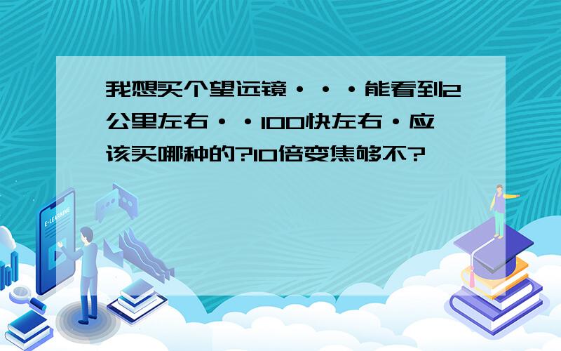 我想买个望远镜···能看到2公里左右··100快左右·应该买哪种的?10倍变焦够不?