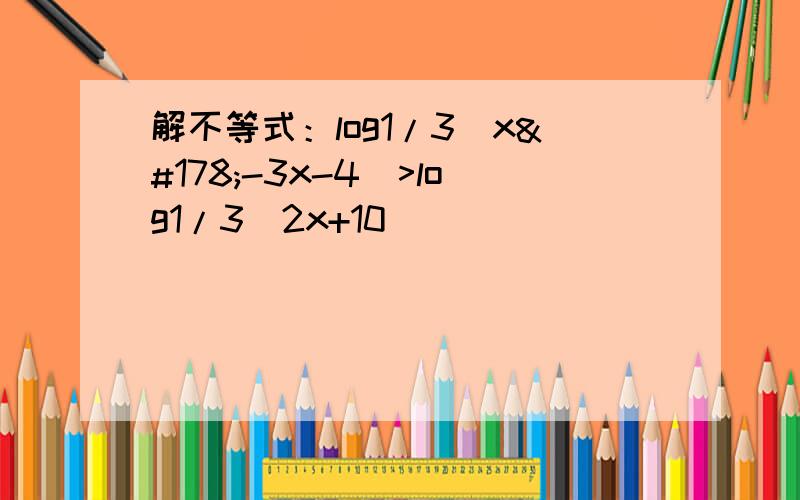 解不等式：log1/3（x²-3x-4）>log1/3（2x+10）