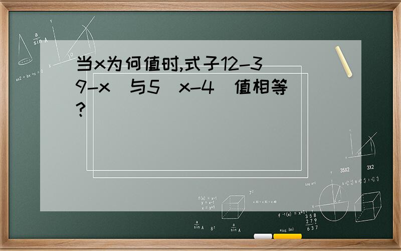 当x为何值时,式子12-3（9-x）与5（x-4）值相等?