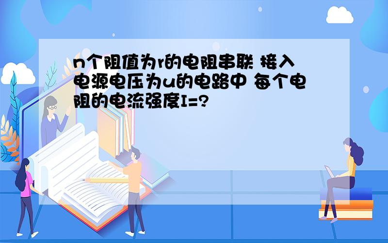 n个阻值为r的电阻串联 接入电源电压为u的电路中 每个电阻的电流强度I=?