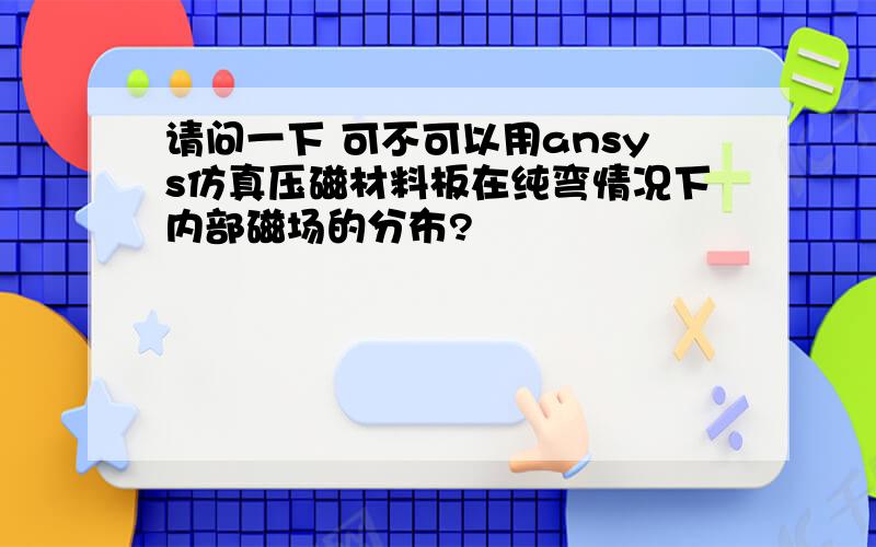 请问一下 可不可以用ansys仿真压磁材料板在纯弯情况下内部磁场的分布?