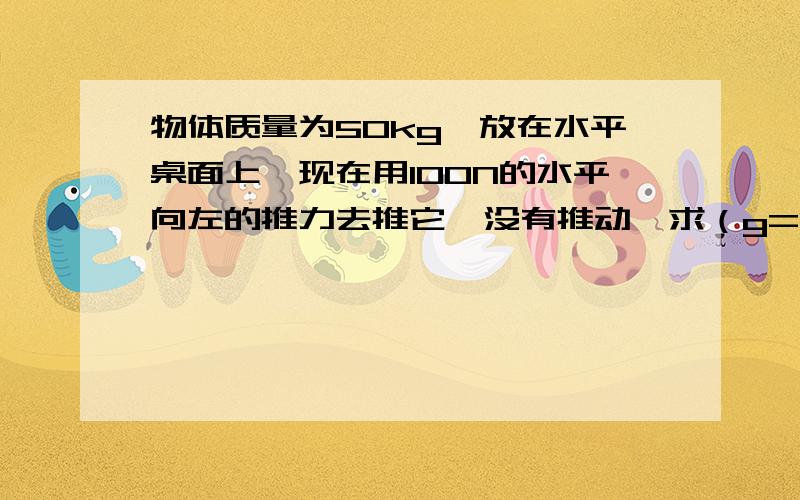 物体质量为50kg,放在水平桌面上,现在用100N的水平向左的推力去推它,没有推动,求（g=10N/kg）（1）物体受到的重力.（2）摩擦力的大小