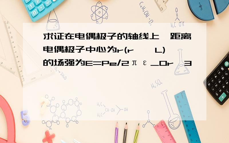 求证在电偶极子的轴线上,距离电偶极子中心为r(r>>L)的场强为E=Pe/2πε_0r^3