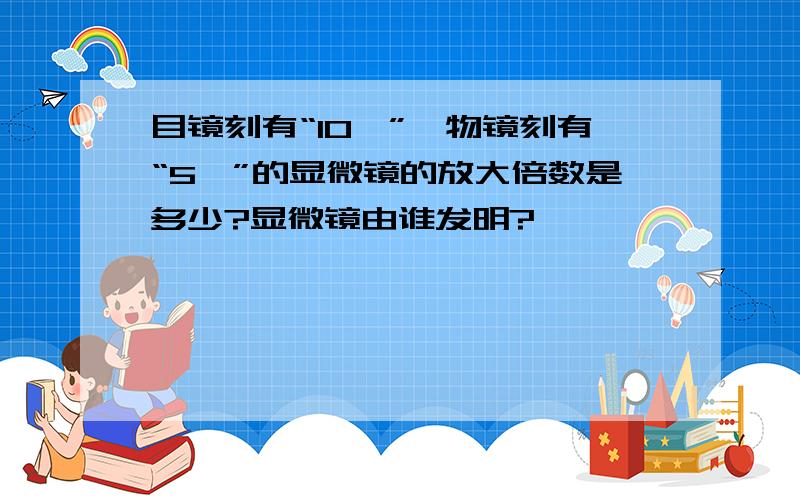 目镜刻有“10×”,物镜刻有“5×”的显微镜的放大倍数是多少?显微镜由谁发明?