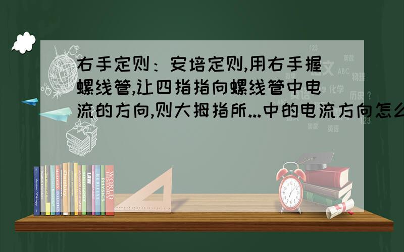 右手定则：安培定则,用右手握螺线管,让四指指向螺线管中电流的方向,则大拇指所...中的电流方向怎么确定反正就乱乱的,不知道是怎么判断手指该指向哪?就是电流方向不知道,我知道电流是