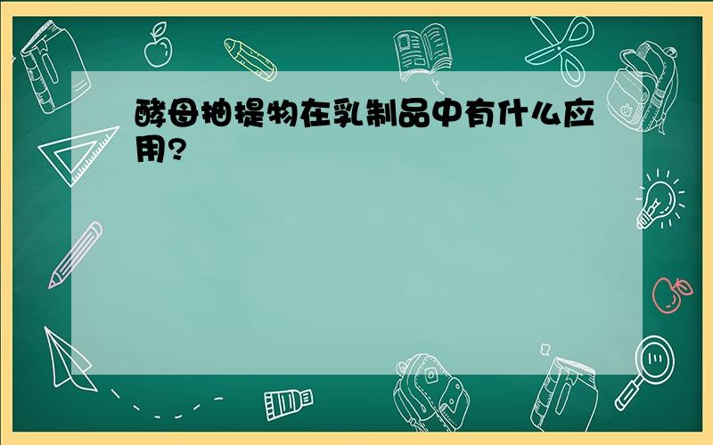 酵母抽提物在乳制品中有什么应用?