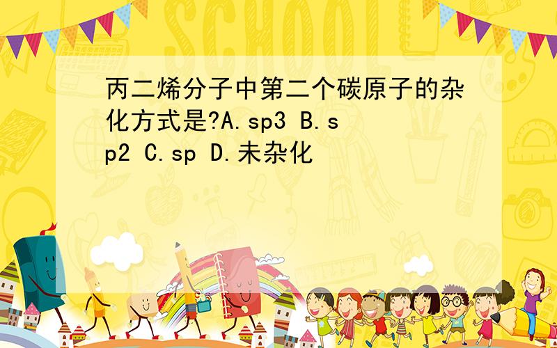 丙二烯分子中第二个碳原子的杂化方式是?A.sp3 B.sp2 C.sp D.未杂化