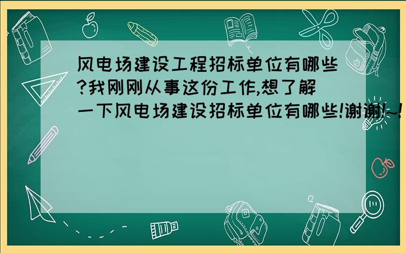 风电场建设工程招标单位有哪些?我刚刚从事这份工作,想了解一下风电场建设招标单位有哪些!谢谢!~!