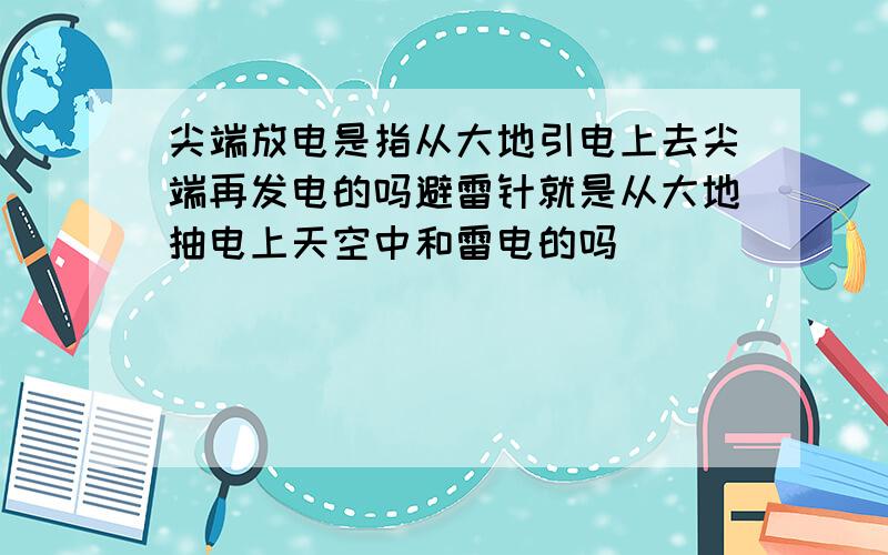 尖端放电是指从大地引电上去尖端再发电的吗避雷针就是从大地抽电上天空中和雷电的吗