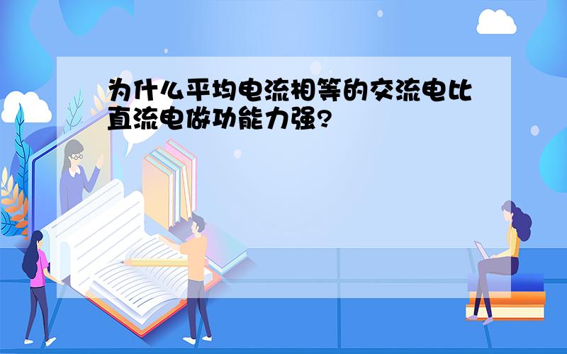 为什么平均电流相等的交流电比直流电做功能力强?