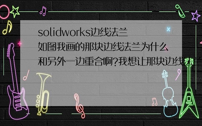 solidworks边线法兰如图我画的那块边线法兰为什么和另外一边重合啊?我想让那块边线法兰在右边那个边的外面,怎么办?